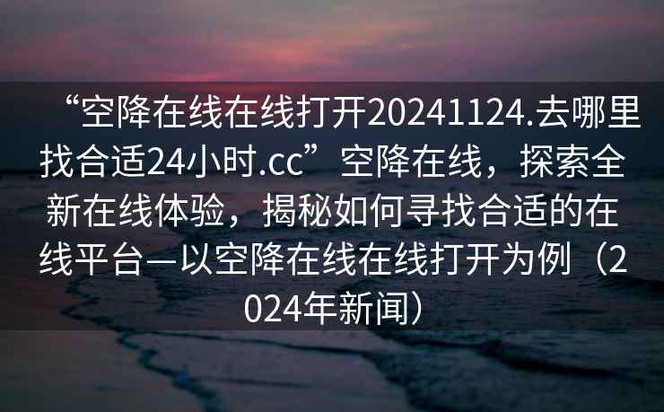 “空降在線在線打開20241124.去哪里找合適24小時.cc”空降在線，探索全新在線體驗，揭秘如何尋找合適的在線平臺—以空降在線在線打開為例（2024年新聞）