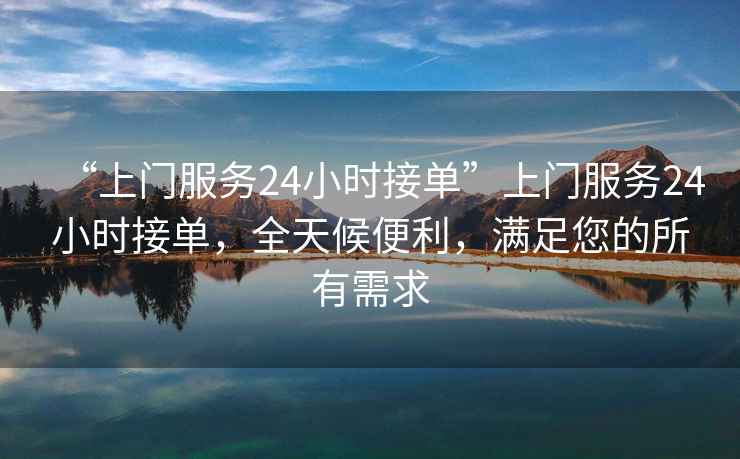 “上門服務24小時接單”上門服務24小時接單，全天候便利，滿足您的所有需求
