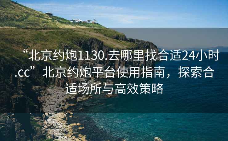 “北京約炮1130.去哪里找合適24小時.cc”北京約炮平臺使用指南，探索合適場所與高效策略