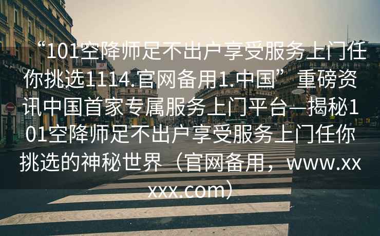“101空降師足不出戶享受服務(wù)上門任你挑選1114.官網(wǎng)備用1.中國”重磅資訊中國首家專屬服務(wù)上門平臺—揭秘101空降師足不出戶享受服務(wù)上門任你挑選的神秘世界（官網(wǎng)備用，www.xxxxx.com）