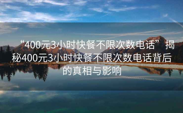 “400元3小時(shí)快餐不限次數(shù)電話”揭秘400元3小時(shí)快餐不限次數(shù)電話背后的真相與影響