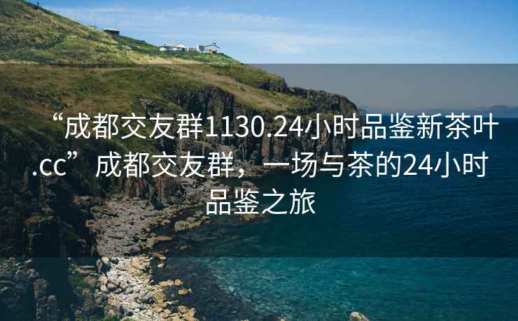 “成都交友群1130.24小時品鑒新茶葉.cc”成都交友群，一場與茶的24小時品鑒之旅