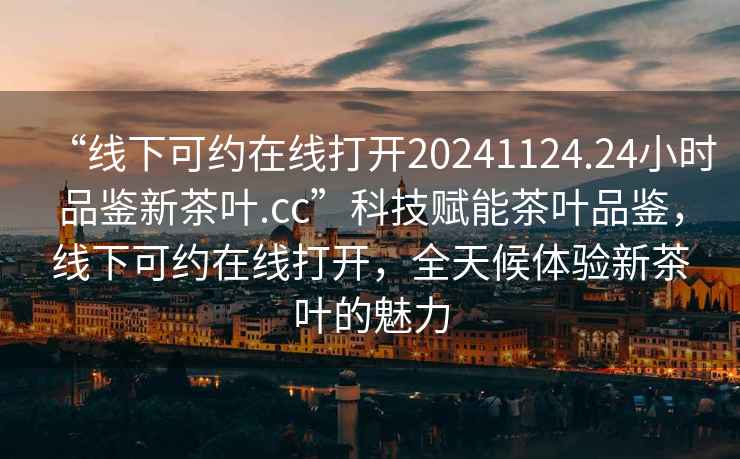 “線下可約在線打開20241124.24小時品鑒新茶葉.cc”科技賦能茶葉品鑒，線下可約在線打開，全天候體驗新茶葉的魅力