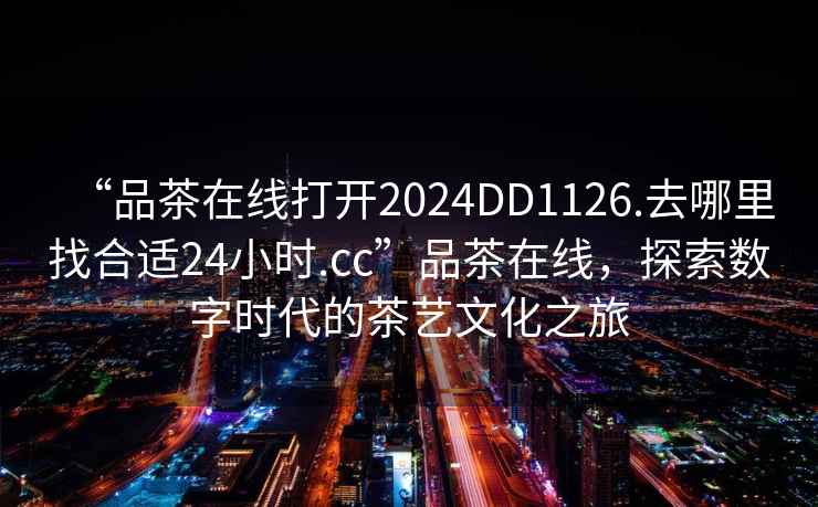 “品茶在線打開2024DD1126.去哪里找合適24小時.cc”品茶在線，探索數(shù)字時代的茶藝文化之旅