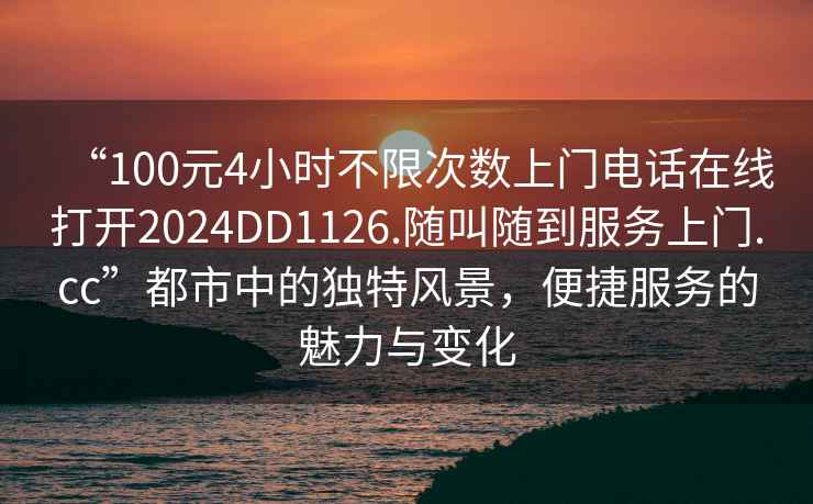 “100元4小時不限次數(shù)上門電話在線打開2024DD1126.隨叫隨到服務上門.cc”都市中的獨特風景，便捷服務的魅力與變化