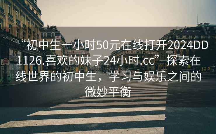 “初中生一小時50元在線打開2024DD1126.喜歡的妹子24小時.cc”探索在線世界的初中生，學習與娛樂之間的微妙平衡