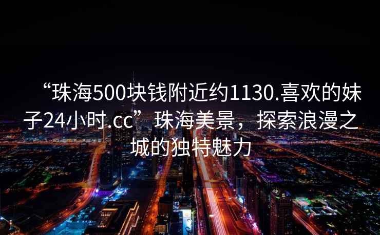 “珠海500塊錢附近約1130.喜歡的妹子24小時.cc”珠海美景，探索浪漫之城的獨特魅力