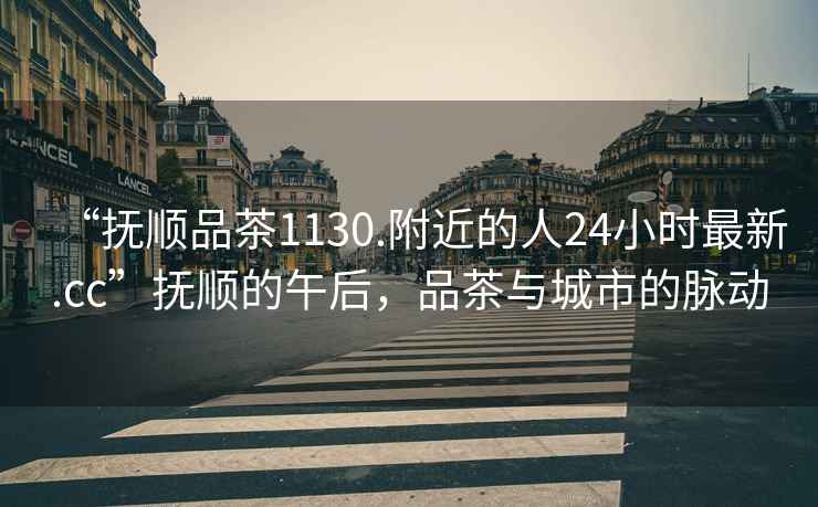 “撫順品茶1130.附近的人24小時最新.cc”撫順的午后，品茶與城市的脈動
