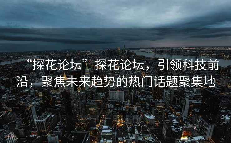 “探花論壇”探花論壇，引領科技前沿，聚焦未來趨勢的熱門話題聚集地