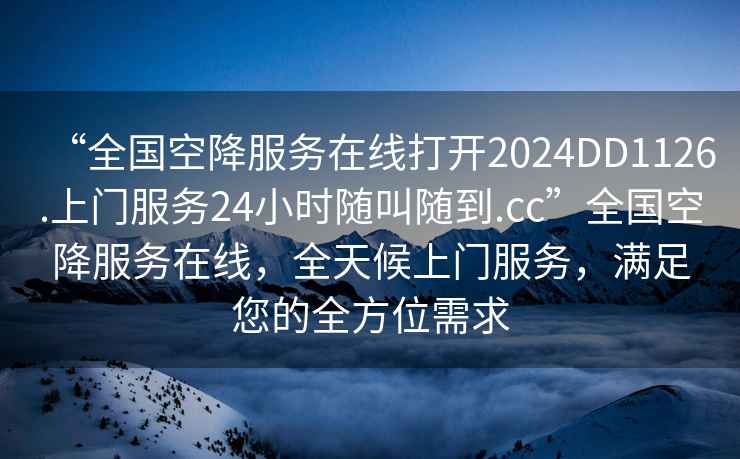 “全國空降服務在線打開2024DD1126.上門服務24小時隨叫隨到.cc”全國空降服務在線，全天候上門服務，滿足您的全方位需求