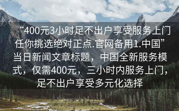 “400元3小時足不出戶享受服務上門任你挑選絕對正點.官網備用1.中國”當日新聞文章標題，中國全新服務模式，僅需400元，三小時內服務上門，足不出戶享受多元化選擇