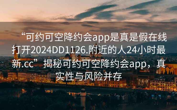 “可約可空降約會(huì)app是真是假在線打開2024DD1126.附近的人24小時(shí)最新.cc”揭秘可約可空降約會(huì)app，真實(shí)性與風(fēng)險(xiǎn)并存