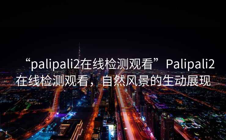 “palipali2在線檢測(cè)觀看”Palipali2在線檢測(cè)觀看，自然風(fēng)景的生動(dòng)展現(xiàn)