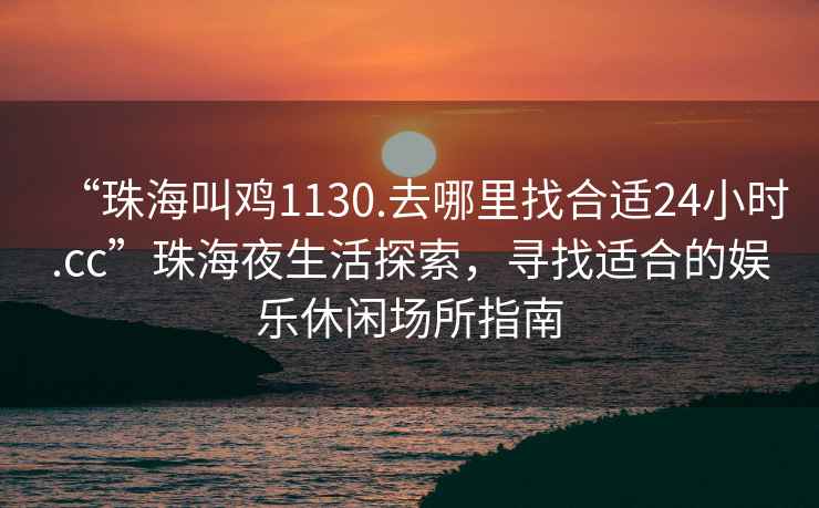 “珠海叫雞1130.去哪里找合適24小時.cc”珠海夜生活探索，尋找適合的娛樂休閑場所指南