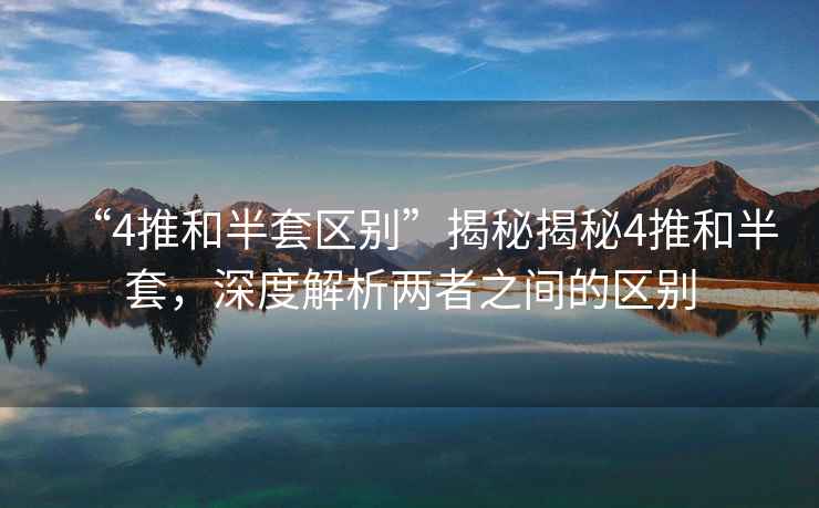 “4推和半套區別”揭秘揭秘4推和半套，深度解析兩者之間的區別