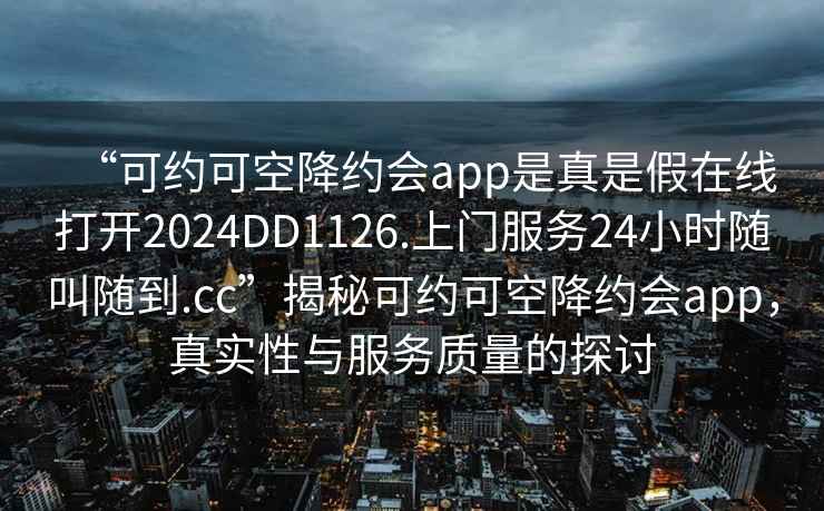“可約可空降約會app是真是假在線打開2024DD1126.上門服務(wù)24小時隨叫隨到.cc”揭秘可約可空降約會app，真實性與服務(wù)質(zhì)量的探討