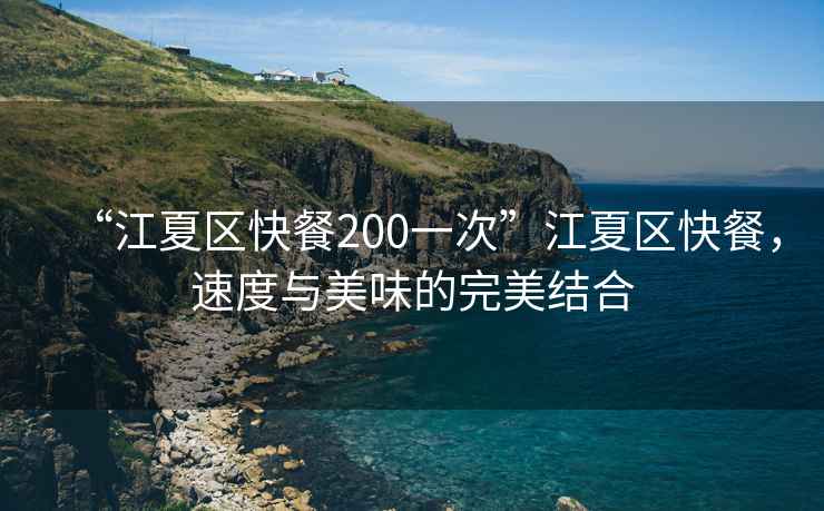“江夏區(qū)快餐200一次”江夏區(qū)快餐，速度與美味的完美結(jié)合