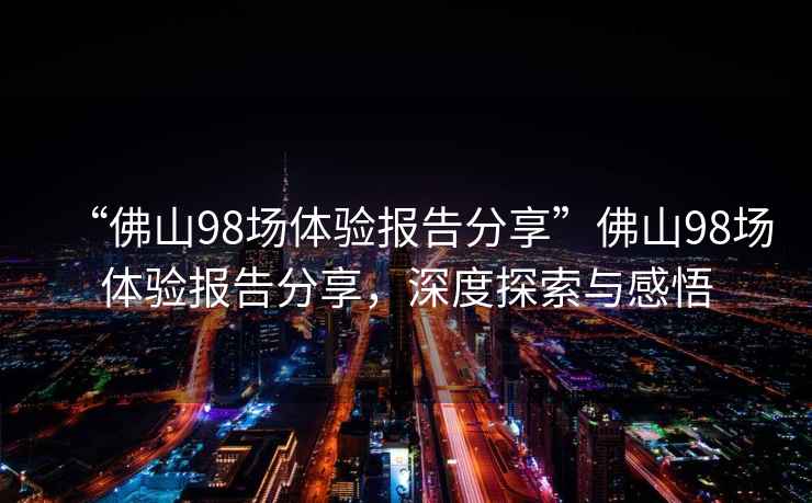 “佛山98場體驗報告分享”佛山98場體驗報告分享，深度探索與感悟