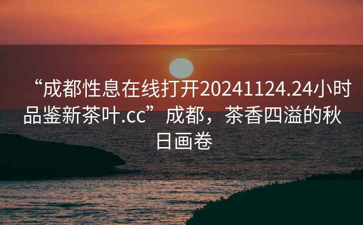 “成都性息在線打開20241124.24小時(shí)品鑒新茶葉.cc”成都，茶香四溢的秋日畫卷