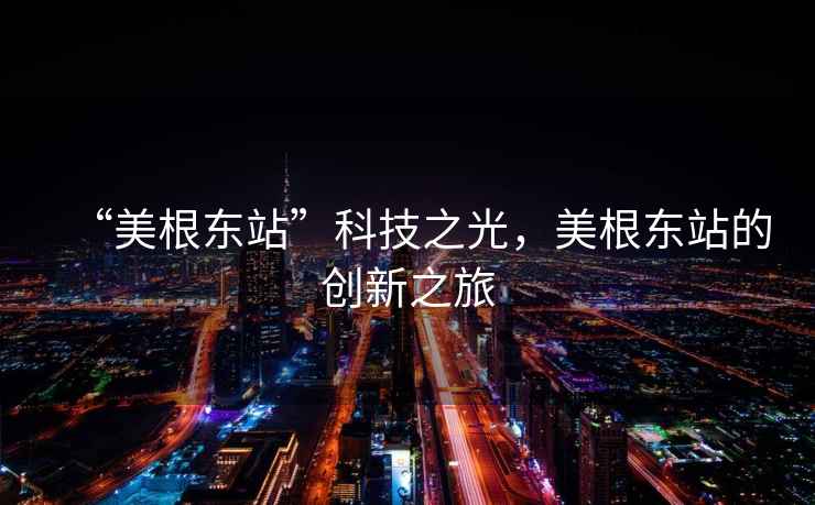 “美根東站”科技之光，美根東站的創新之旅
