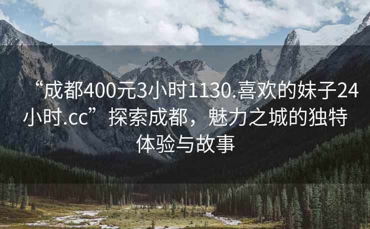 “成都400元3小時1130.喜歡的妹子24小時.cc”探索成都，魅力之城的獨特體驗與故事