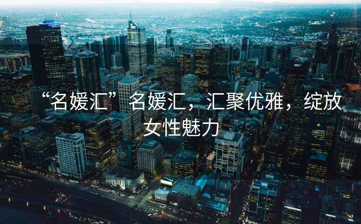 “名媛匯”名媛匯，匯聚優雅，綻放女性魅力