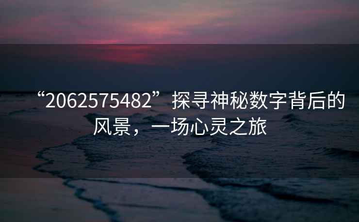 “2062575482”探尋神秘?cái)?shù)字背后的風(fēng)景，一場(chǎng)心靈之旅
