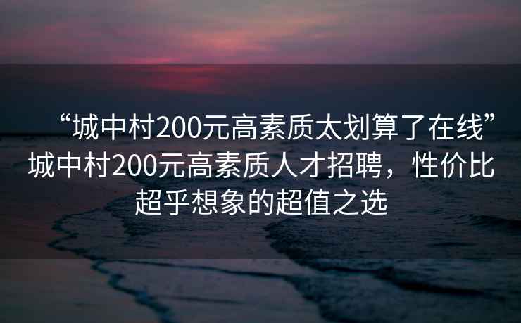“城中村200元高素質太劃算了在線”城中村200元高素質人才招聘，性價比超乎想象的超值之選