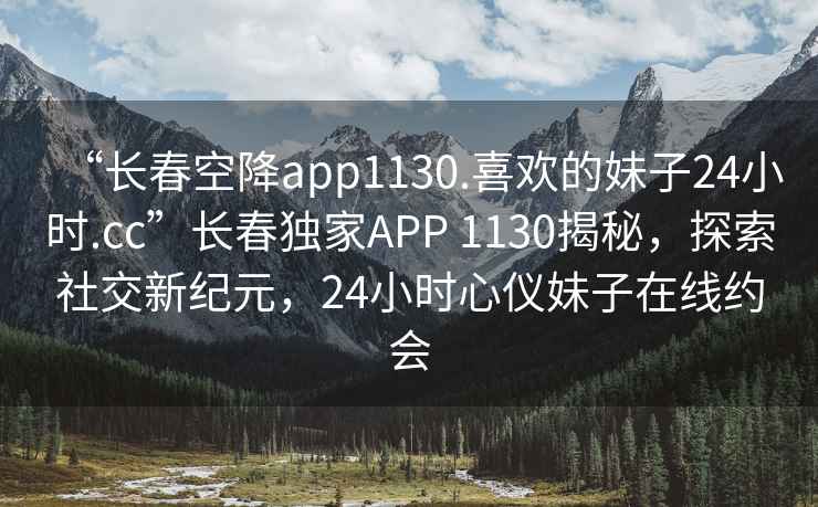 “長春空降app1130.喜歡的妹子24小時.cc”長春獨家APP 1130揭秘，探索社交新紀元，24小時心儀妹子在線約會