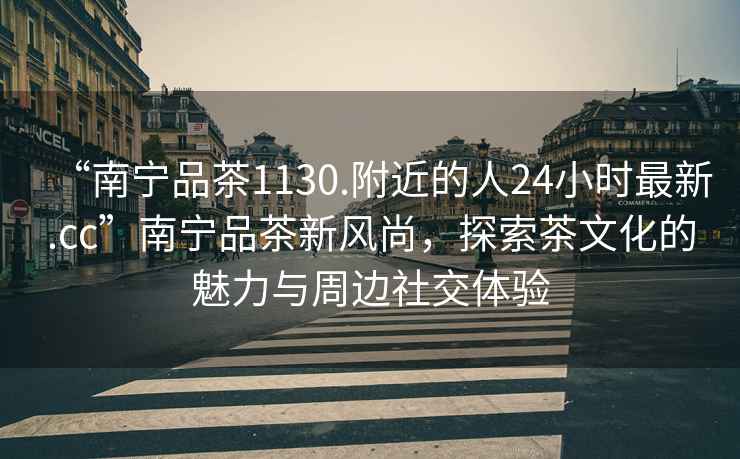 “南寧品茶1130.附近的人24小時最新.cc”南寧品茶新風尚，探索茶文化的魅力與周邊社交體驗