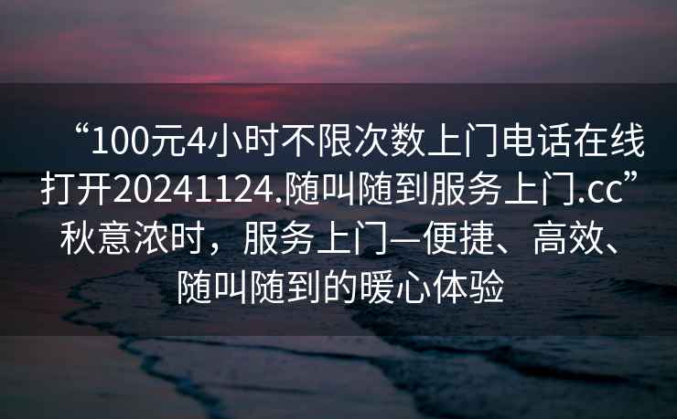 “100元4小時不限次數上門電話在線打開20241124.隨叫隨到服務上門.cc”秋意濃時，服務上門—便捷、高效、隨叫隨到的暖心體驗