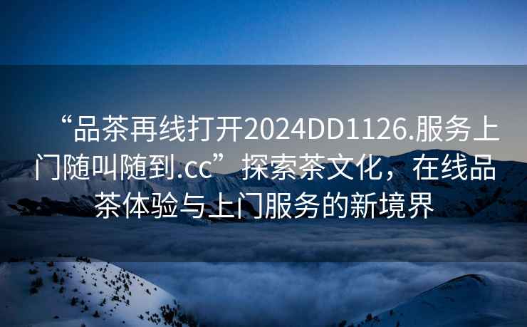“品茶再線打開2024DD1126.服務上門隨叫隨到.cc”探索茶文化，在線品茶體驗與上門服務的新境界