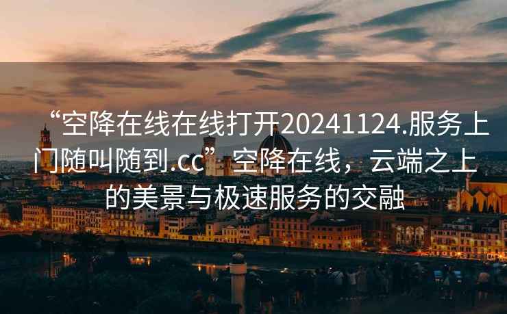 “空降在線在線打開20241124.服務(wù)上門隨叫隨到.cc”空降在線，云端之上的美景與極速服務(wù)的交融