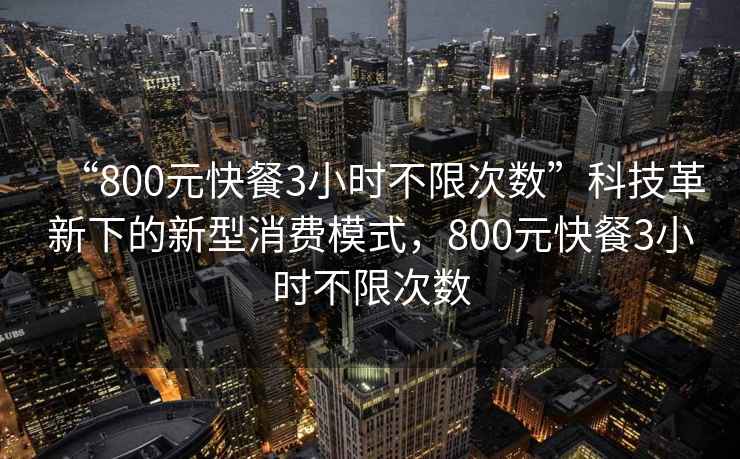 “800元快餐3小時不限次數”科技革新下的新型消費模式，800元快餐3小時不限次數