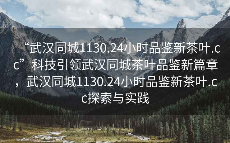 “武漢同城1130.24小時品鑒新茶葉.cc”科技引領武漢同城茶葉品鑒新篇章，武漢同城1130.24小時品鑒新茶葉.cc探索與實踐