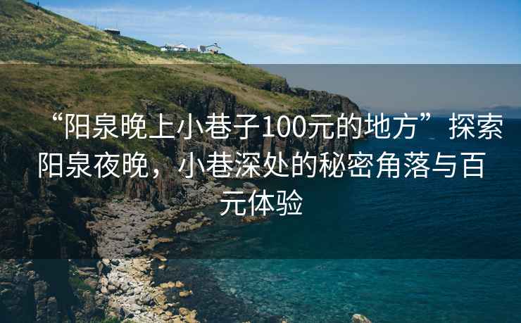 “陽(yáng)泉晚上小巷子100元的地方”探索陽(yáng)泉夜晚，小巷深處的秘密角落與百元體驗(yàn)