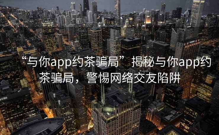 “與你app約茶騙局”揭秘與你app約茶騙局，警惕網絡交友陷阱