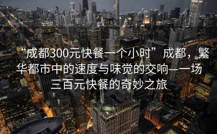 “成都300元快餐一個小時”成都，繁華都市中的速度與味覺的交響—一場三百元快餐的奇妙之旅