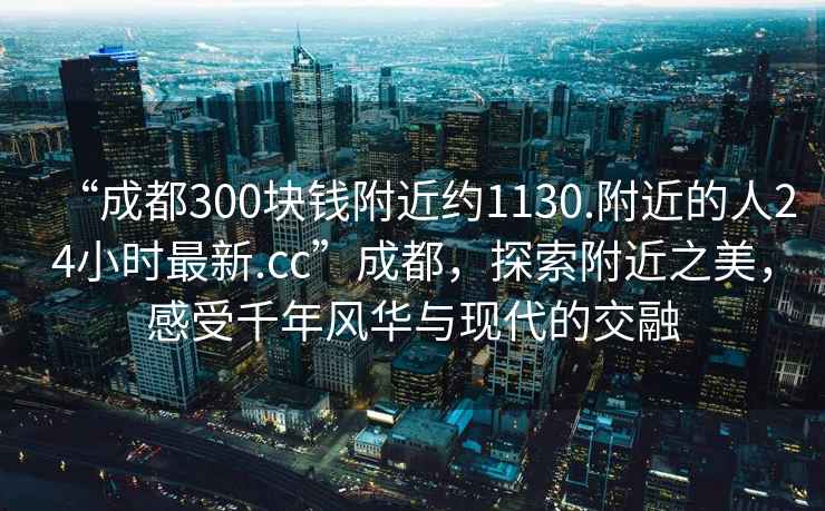“成都300塊錢附近約1130.附近的人24小時最新.cc”成都，探索附近之美，感受千年風華與現代的交融