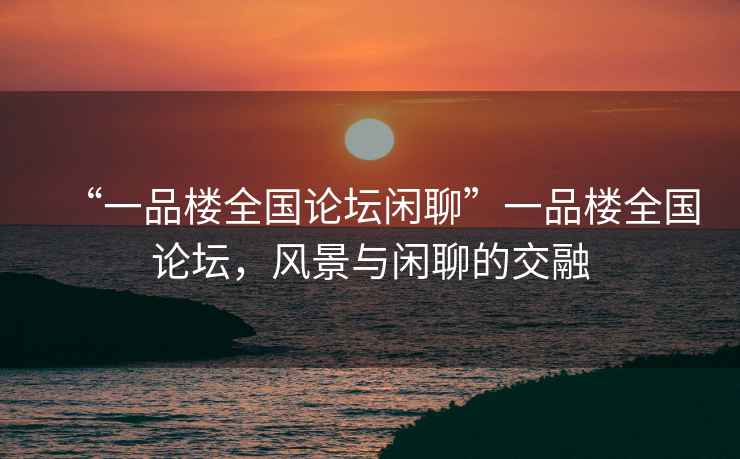“一品樓全國論壇閑聊”一品樓全國論壇，風景與閑聊的交融