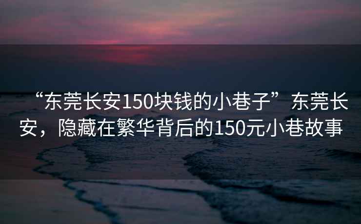 “東莞長安150塊錢的小巷子”東莞長安，隱藏在繁華背后的150元小巷故事