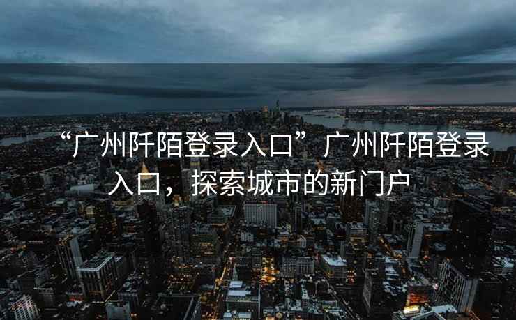 “廣州阡陌登錄入口”廣州阡陌登錄入口，探索城市的新門戶