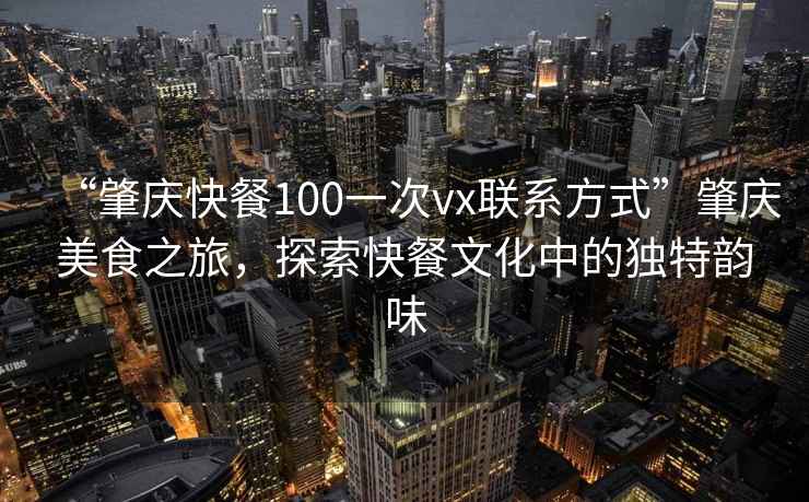 “肇慶快餐100一次vx聯系方式”肇慶美食之旅，探索快餐文化中的獨特韻味