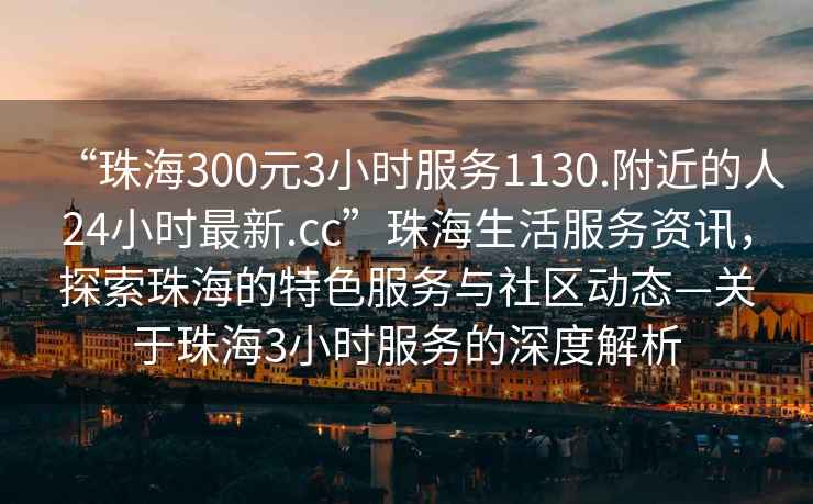 “珠海300元3小時服務(wù)1130.附近的人24小時最新.cc”珠海生活服務(wù)資訊，探索珠海的特色服務(wù)與社區(qū)動態(tài)—關(guān)于珠海3小時服務(wù)的深度解析