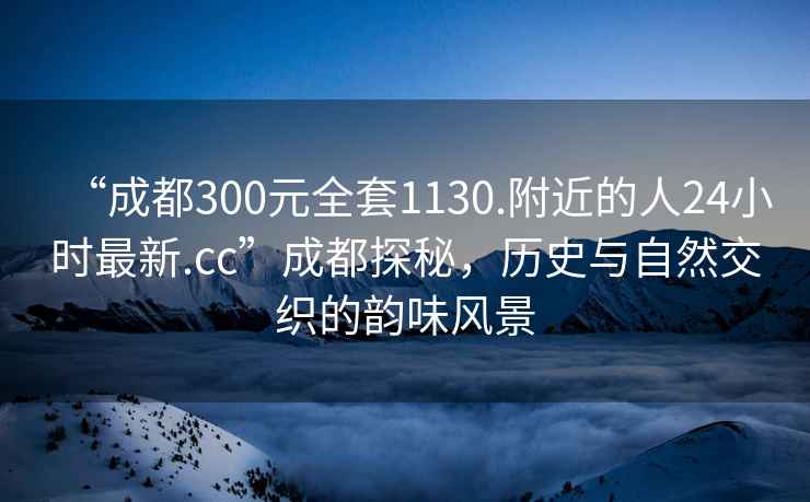 “成都300元全套1130.附近的人24小時(shí)最新.cc”成都探秘，歷史與自然交織的韻味風(fēng)景