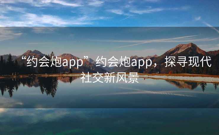 “約會(huì)炮app”約會(huì)炮app，探尋現(xiàn)代社交新風(fēng)景