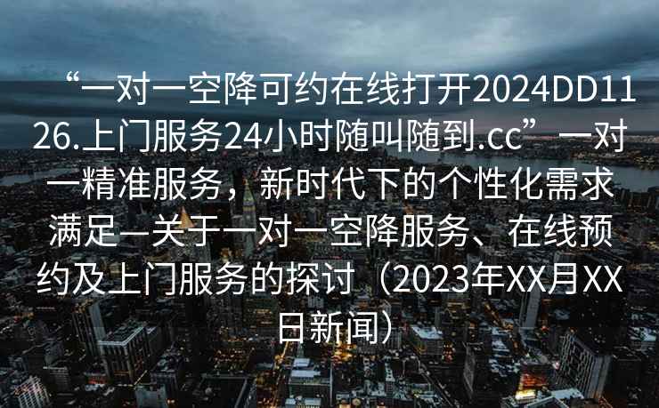“一對一空降可約在線打開2024DD1126.上門服務24小時隨叫隨到.cc”一對一精準服務，新時代下的個性化需求滿足—關于一對一空降服務、在線預約及上門服務的探討（2023年XX月XX日新聞）