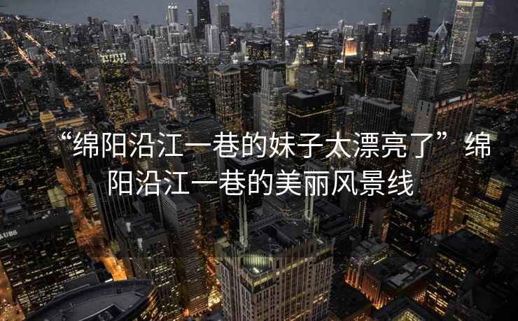 “綿陽沿江一巷的妹子太漂亮了”綿陽沿江一巷的美麗風景線