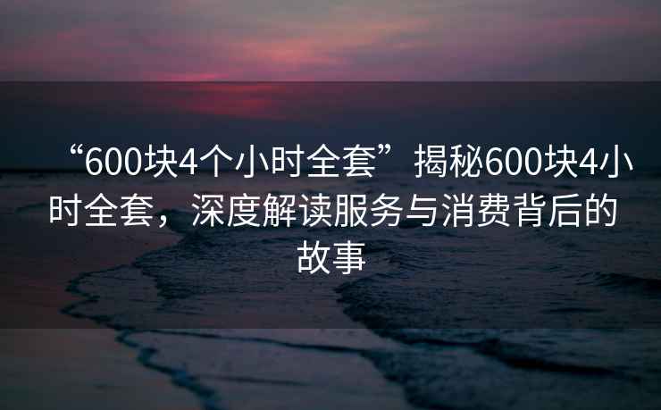 “600塊4個小時全套”揭秘600塊4小時全套，深度解讀服務與消費背后的故事