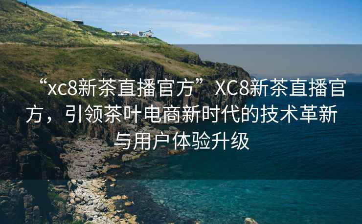 “xc8新茶直播官方”XC8新茶直播官方，引領茶葉電商新時代的技術革新與用戶體驗升級